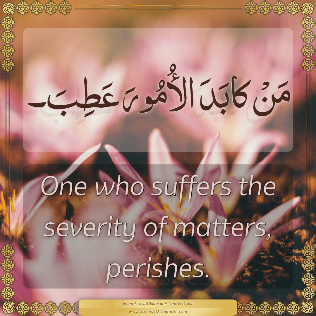 One who suffers the severity of matters, perishes.